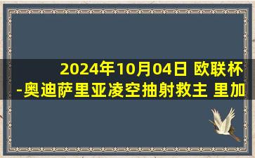 2024年10月04日 欧联杯-奥迪萨里亚凌空抽射救主 里加足球学院2-2加拉塔萨雷